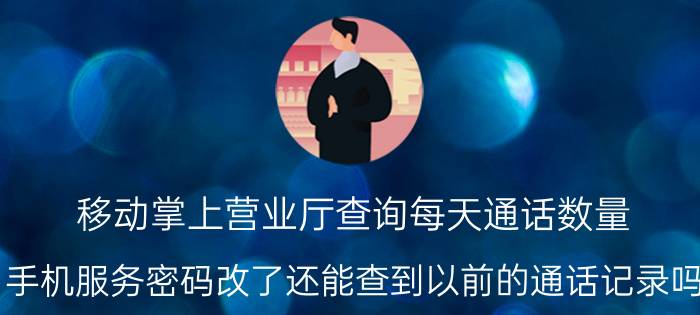 移动掌上营业厅查询每天通话数量 手机服务密码改了还能查到以前的通话记录吗？